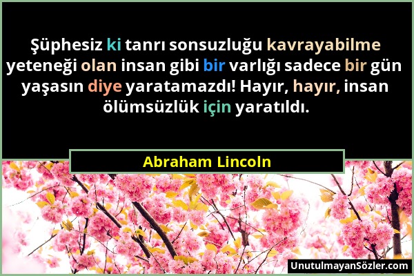 Abraham Lincoln - Şüphesiz ki tanrı sonsuzluğu kavrayabilme yeteneği olan insan gibi bir varlığı sadece bir gün yaşasın diye yaratamazdı! Hayır, hayır...