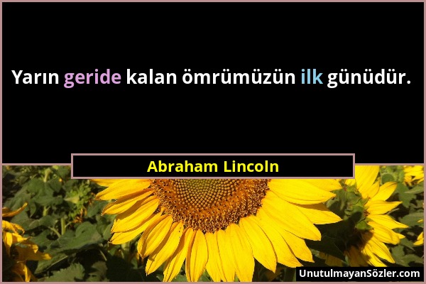 Abraham Lincoln - Yarın geride kalan ömrümüzün ilk günüdür....