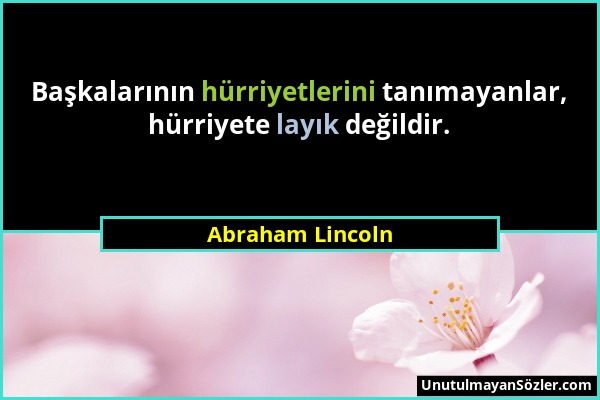 Abraham Lincoln - Başkalarının hürriyetlerini tanımayanlar, hürriyete layık değildir....