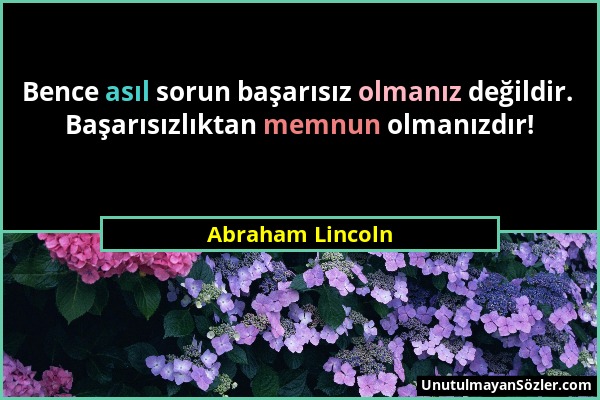 Abraham Lincoln - Bence asıl sorun başarısız olmanız değildir. Başarısızlıktan memnun olmanızdır!...