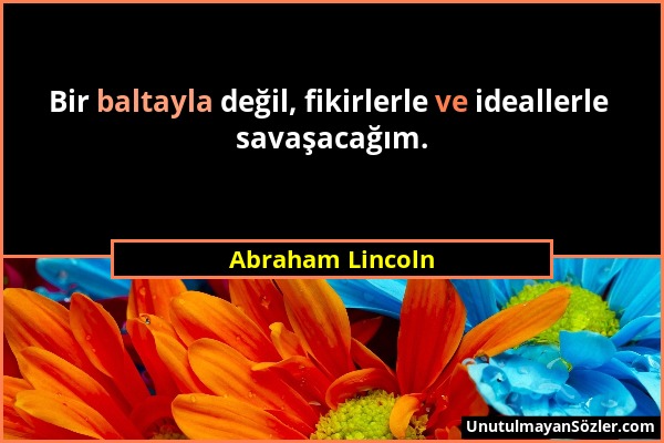 Abraham Lincoln - Bir baltayla değil, fikirlerle ve ideallerle savaşacağım....