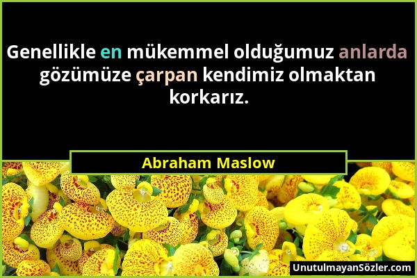 Abraham Maslow - Genellikle en mükemmel olduğumuz anlarda gözümüze çarpan kendimiz olmaktan korkarız....