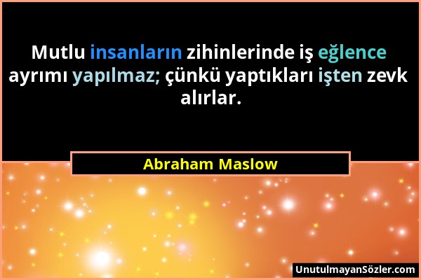 Abraham Maslow - Mutlu insanların zihinlerinde iş eğlence ayrımı yapılmaz; çünkü yaptıkları işten zevk alırlar....