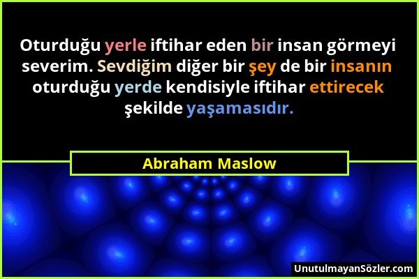 Abraham Maslow - Oturduğu yerle iftihar eden bir insan görmeyi severim. Sevdiğim diğer bir şey de bir insanın oturduğu yerde kendisiyle iftihar ettire...