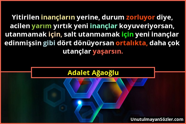 Adalet Ağaoğlu - Yitirilen inançların yerine, durum zorluyor diye, acilen yarım yırtık yeni inançlar koyuveriyorsan, utanmamak için, salt utanmamak iç...