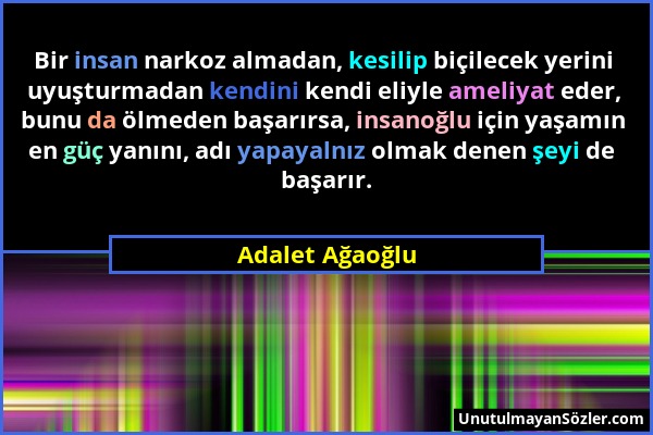 Adalet Ağaoğlu - Bir insan narkoz almadan, kesilip biçilecek yerini uyuşturmadan kendini kendi eliyle ameliyat eder, bunu da ölmeden başarırsa, insano...