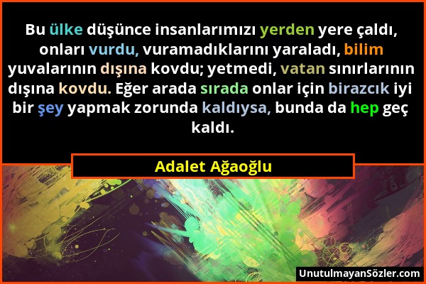 Adalet Ağaoğlu - Bu ülke düşünce insanlarımızı yerden yere çaldı, onları vurdu, vuramadıklarını yaraladı, bilim yuvalarının dışına kovdu; yetmedi, vat...