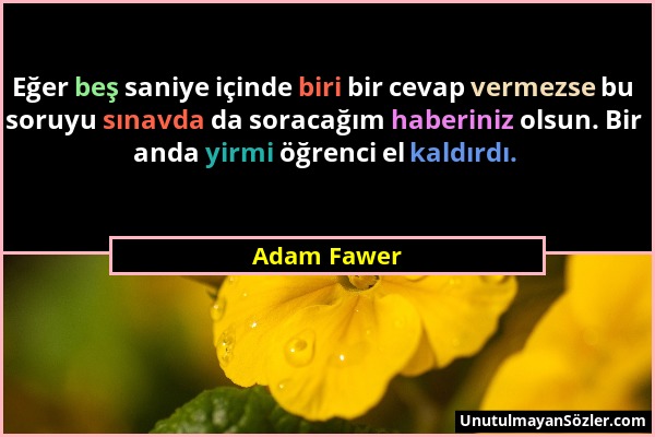 Adam Fawer - Eğer beş saniye içinde biri bir cevap vermezse bu soruyu sınavda da soracağım haberiniz olsun. Bir anda yirmi öğrenci el kaldırdı....