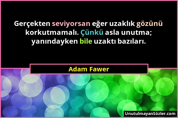 Adam Fawer - Gerçekten seviyorsan eğer uzaklık gözünü korkutmamalı. Çünkü asla unutma; yanındayken bile uzaktı bazıları....