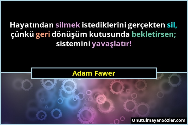 Adam Fawer - Hayatından silmek istediklerini gerçekten sil, çünkü geri dönüşüm kutusunda bekletirsen; sistemini yavaşlatır!...