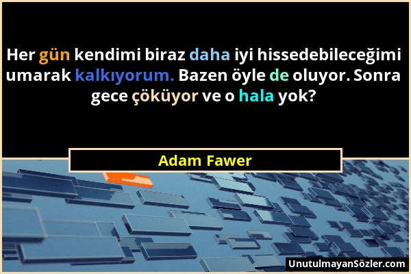 Adam Fawer - Her gün kendimi biraz daha iyi hissedebileceğimi umarak kalkıyorum. Bazen öyle de oluyor. Sonra gece çöküyor ve o hala yok?...