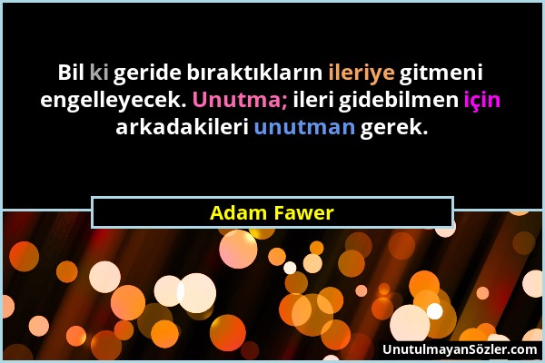 Adam Fawer - Bil ki geride bıraktıkların ileriye gitmeni engelleyecek. Unutma; ileri gidebilmen için arkadakileri unutman gerek....