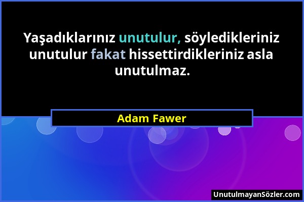 Adam Fawer - Yaşadıklarınız unutulur, söyledikleriniz unutulur fakat hissettirdikleriniz asla unutulmaz....