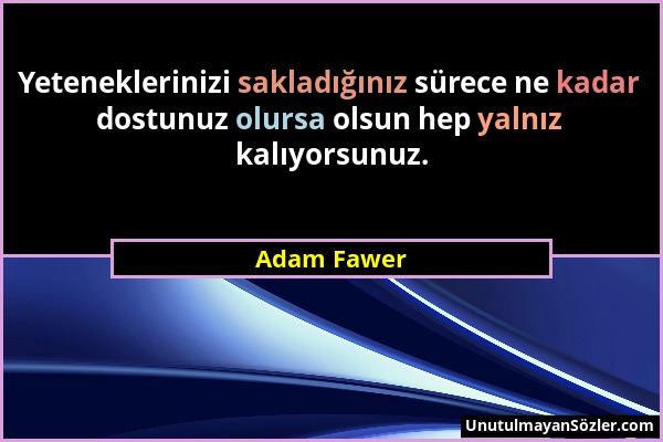 Adam Fawer - Yeteneklerinizi sakladığınız sürece ne kadar dostunuz olursa olsun hep yalnız kalıyorsunuz....