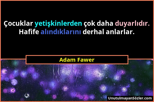 Adam Fawer - Çocuklar yetişkinlerden çok daha duyarlıdır. Hafife alındıklarını derhal anlarlar....