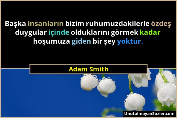 Adam Smith - Başka insanların bizim ruhumuzdakilerle özdeş duygular içinde olduklarını görmek kadar hoşumuza giden bir şey yoktur....