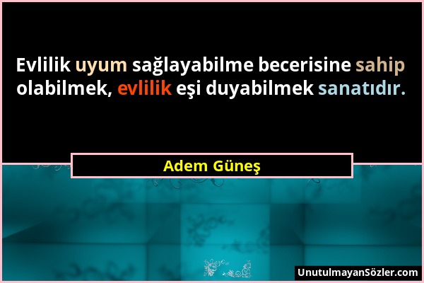 Adem Güneş - Evlilik uyum sağlayabilme becerisine sahip olabilmek, evlilik eşi duyabilmek sanatıdır....