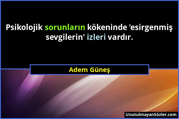 Adem Güneş - Psikolojik sorunların kökeninde 'esirgenmiş sevgilerin' izleri vardır....