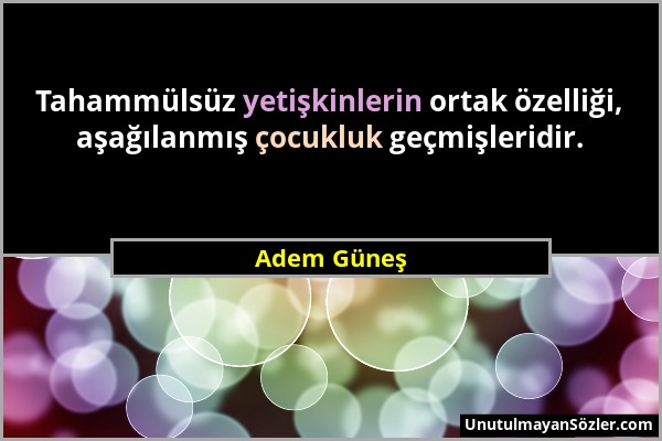 Adem Güneş - Tahammülsüz yetişkinlerin ortak özelliği, aşağılanmış çocukluk geçmişleridir....