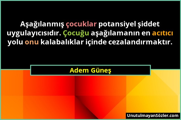 Adem Güneş - Aşağılanmış çocuklar potansiyel şiddet uygulayıcısıdır. Çocuğu aşağılamanın en acıtıcı yolu onu kalabalıklar içinde cezalandırmaktır....