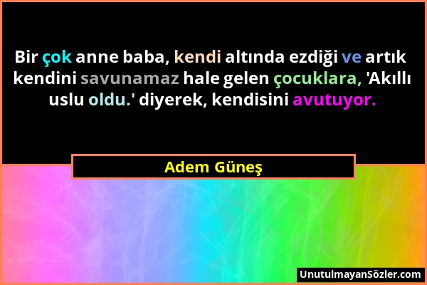 Adem Güneş - Bir çok anne baba, kendi altında ezdiği ve artık kendini savunamaz hale gelen çocuklara, 'Akıllı uslu oldu.' diyerek, kendisini avutuyor....