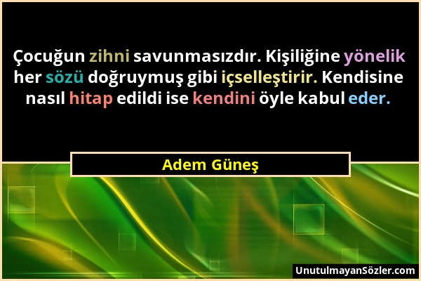 Adem Güneş - Çocuğun zihni savunmasızdır. Kişiliğine yönelik her sözü doğruymuş gibi içselleştirir. Kendisine nasıl hitap edildi ise kendini öyle kabu...