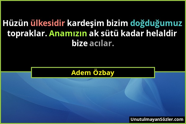 Adem Özbay - Hüzün ülkesidir kardeşim bizim doğduğumuz topraklar. Anamızın ak sütü kadar helaldir bize acılar....