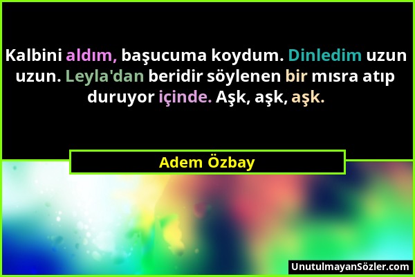 Adem Özbay - Kalbini aldım, başucuma koydum. Dinledim uzun uzun. Leyla'dan beridir söylenen bir mısra atıp duruyor içinde. Aşk, aşk, aşk....