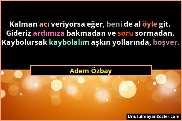 Adem Özbay - Kalman acı veriyorsa eğer, beni de al öyle git. Gideriz ardımıza bakmadan ve soru sormadan. Kaybolursak kaybolalım aşkın yollarında, boşv...