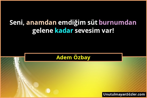 Adem Özbay - Seni, anamdan emdiğim süt burnumdan gelene kadar sevesim var!...