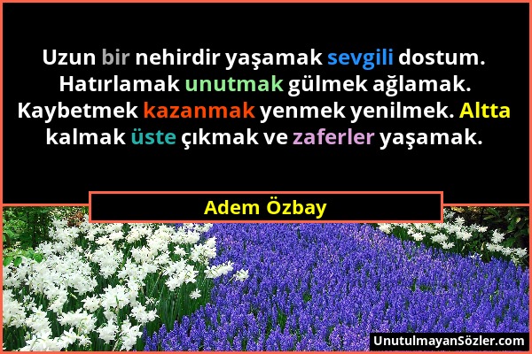 Adem Özbay - Uzun bir nehirdir yaşamak sevgili dostum. Hatırlamak unutmak gülmek ağlamak. Kaybetmek kazanmak yenmek yenilmek. Altta kalmak üste çıkmak...