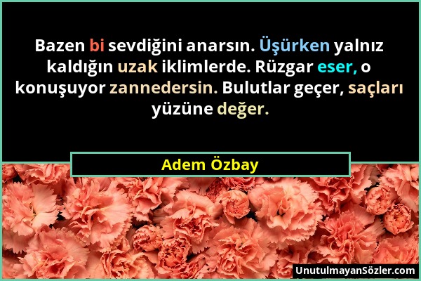 Adem Özbay - Bazen bi sevdiğini anarsın. Üşürken yalnız kaldığın uzak iklimlerde. Rüzgar eser, o konuşuyor zannedersin. Bulutlar geçer, saçları yüzüne...