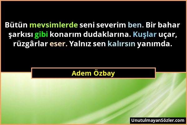 Adem Özbay - Bütün mevsimlerde seni severim ben. Bir bahar şarkısı gibi konarım dudaklarına. Kuşlar uçar, rüzgârlar eser. Yalnız sen kalırsın yanımda....