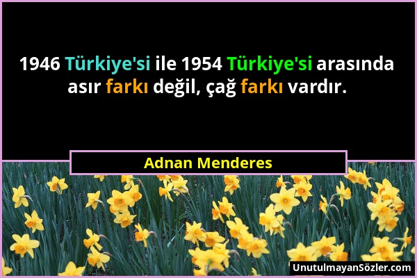 Adnan Menderes - 1946 Türkiye'si ile 1954 Türkiye'si arasında asır farkı değil, çağ farkı vardır....