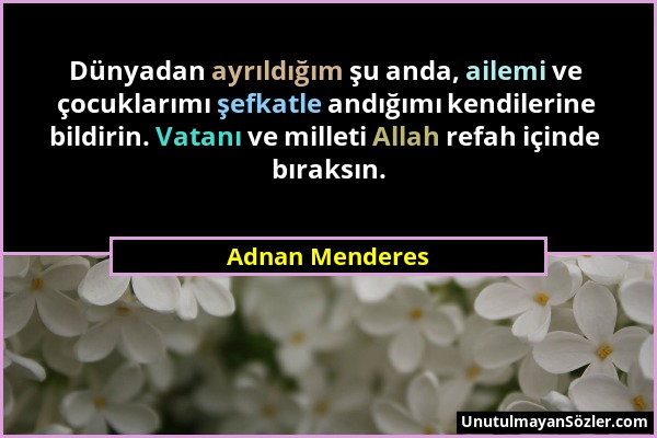 Adnan Menderes - Dünyadan ayrıldığım şu anda, ailemi ve çocuklarımı şefkatle andığımı kendilerine bildirin. Vatanı ve milleti Allah refah içinde bırak...