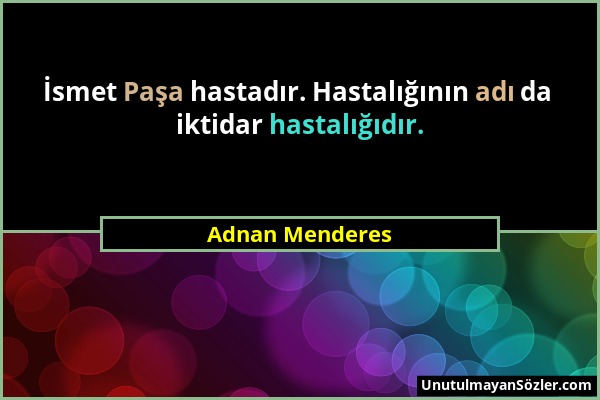 Adnan Menderes - İsmet Paşa hastadır. Hastalığının adı da iktidar hastalığıdır....