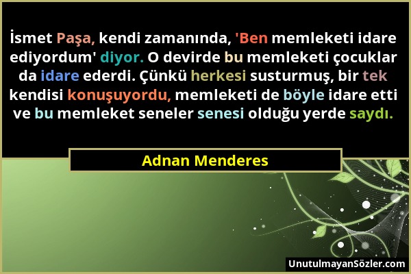 Adnan Menderes - İsmet Paşa, kendi zamanında, 'Ben memleketi idare ediyordum' diyor. O devirde bu memleketi çocuklar da idare ederdi. Çünkü herkesi su...