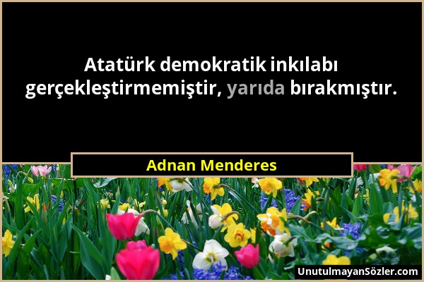 Adnan Menderes - Atatürk demokratik inkılabı gerçekleştirmemiştir, yarıda bırakmıştır....