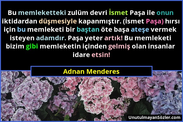 Adnan Menderes - Bu memleketteki zulüm devri İsmet Paşa ile onun iktidardan düşmesiyle kapanmıştır. (İsmet Paşa) hırsı için bu memleketi bir baştan öt...
