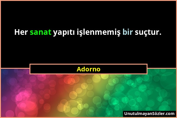 Adorno - Her sanat yapıtı işlenmemiş bir suçtur....