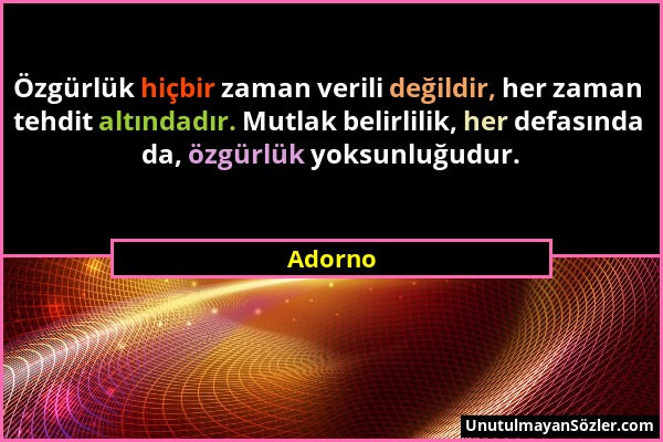 Adorno - Özgürlük hiçbir zaman verili değildir, her zaman tehdit altındadır. Mutlak belirlilik, her defasında da, özgürlük yoksunluğudur....