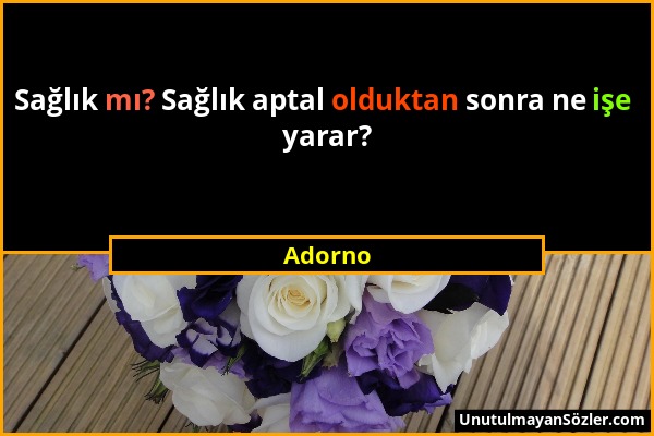 Adorno - Sağlık mı? Sağlık aptal olduktan sonra ne işe yarar?...