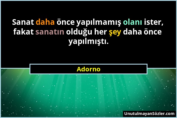 Adorno - Sanat daha önce yapılmamış olanı ister, fakat sanatın olduğu her şey daha önce yapılmıştı....