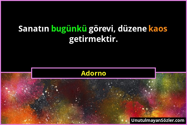 Adorno - Sanatın bugünkü görevi, düzene kaos getirmektir....