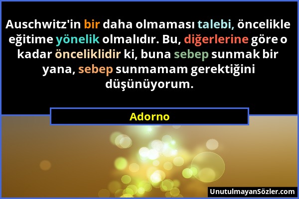 Adorno - Auschwitz'in bir daha olmaması talebi, öncelikle eğitime yönelik olmalıdır. Bu, diğerlerine göre o kadar önceliklidir ki, buna sebep sunmak b...