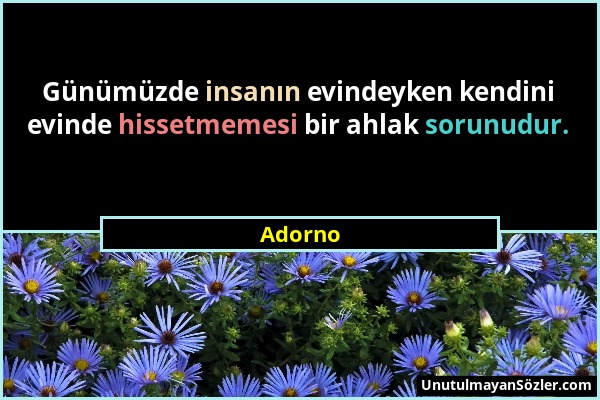 Adorno - Günümüzde insanın evindeyken kendini evinde hissetmemesi bir ahlak sorunudur....