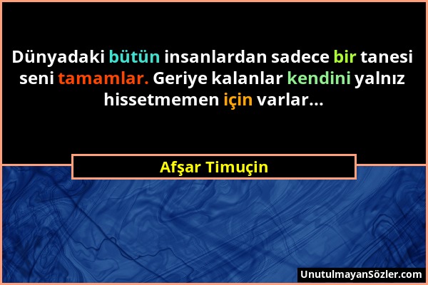 Afşar Timuçin - Dünyadaki bütün insanlardan sadece bir tanesi seni tamamlar. Geriye kalanlar kendini yalnız hissetmemen için varlar......