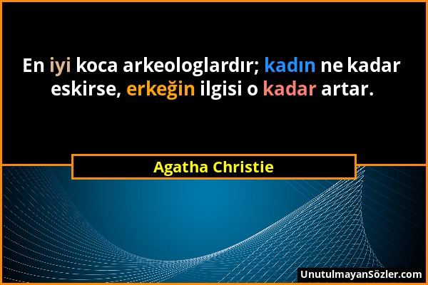 Agatha Christie - En iyi koca arkeologlardır; kadın ne kadar eskirse, erkeğin ilgisi o kadar artar....
