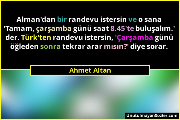 Ahmet Altan - Alman'dan bir randevu istersin ve o sana 'Tamam, çarşamba günü saat 8.45'te buluşalım.' der. Türk'ten randevu istersin, 'Çarşamba günü ö...