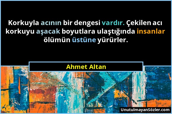 Ahmet Altan - Korkuyla acının bir dengesi vardır. Çekilen acı korkuyu aşacak boyutlara ulaştığında insanlar ölümün üstüne yürürler....